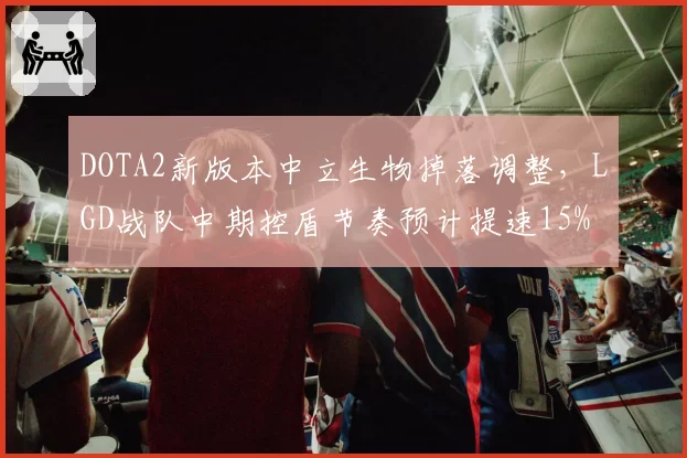 DOTA2新版本中立生物掉落调整，LGD战队中期控盾节奏预计提速15%