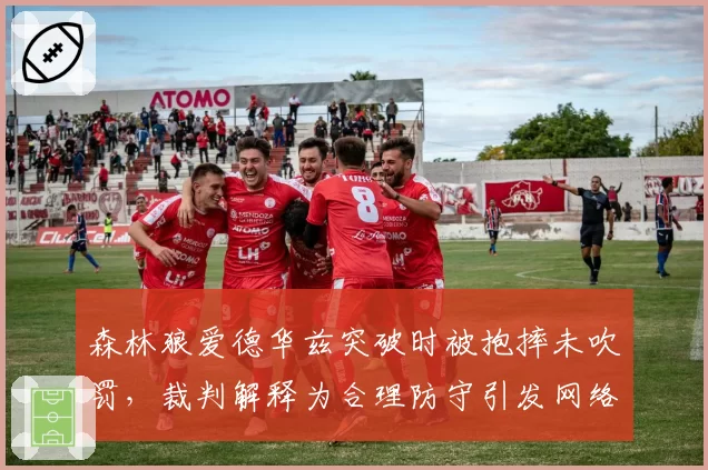森林狼爱德华兹突破时被抱摔未吹罚，裁判解释为合理防守引发网络热议