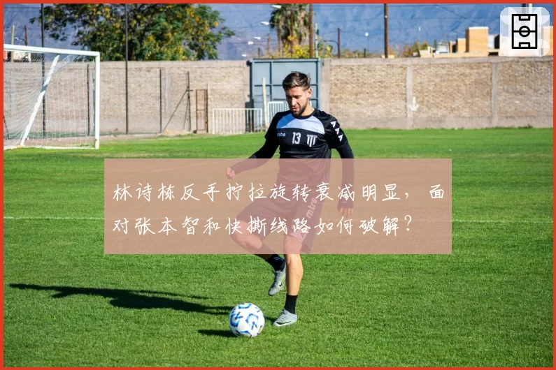 林诗栋反手拧拉旋转衰减明显，面对张本智和快撕线路如何破解？