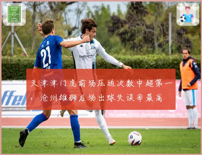天津津门虎前场压迫次数中超第一,沧州雄狮后场出球失误率最高