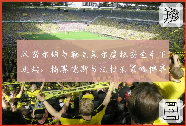 汉密尔顿与勒克莱尔虚拟安全车下进站，梅赛德斯与法拉利策略博弈谁更聪明？