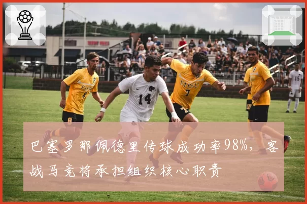 巴塞罗那佩德里传球成功率98%，客战马竞将承担组织核心职责