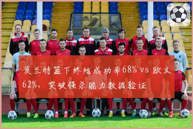 莫兰特篮下终结成功率68% vs 欧文62%，突破强杀能力数据验证