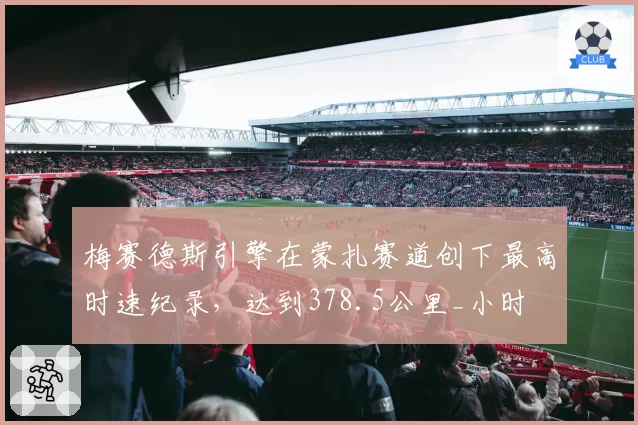 梅赛德斯引擎在蒙扎赛道创下最高时速纪录，达到378.5公里_小时