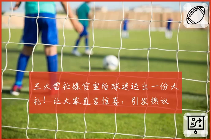 王大雷社媒官宣给球迷送出一份大礼！让大家直言惊喜，引发热议