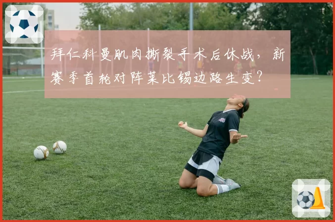 拜仁科曼肌肉撕裂手术后休战，新赛季首轮对阵莱比锡边路生变？