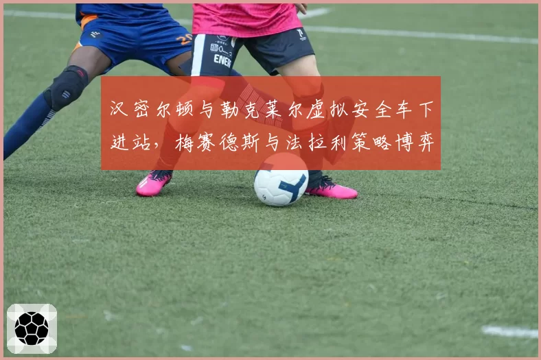 汉密尔顿与勒克莱尔虚拟安全车下进站，梅赛德斯与法拉利策略博弈谁更聪明？