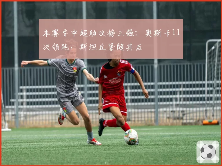 本赛季中超助攻榜三强：奥斯卡11次领跑，斯坦丘紧随其后