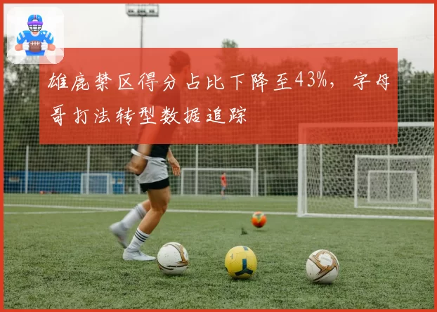 雄鹿禁区得分占比下降至43%，字母哥打法转型数据追踪