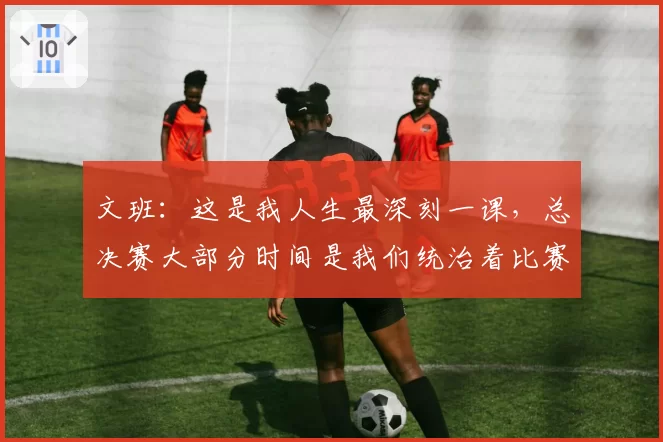 文班：这是我人生最深刻一课，总决赛大部分时间是我们统治着比赛