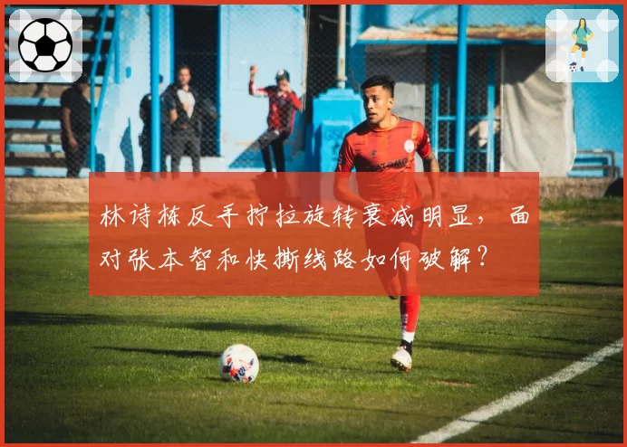 林诗栋反手拧拉旋转衰减明显，面对张本智和快撕线路如何破解？