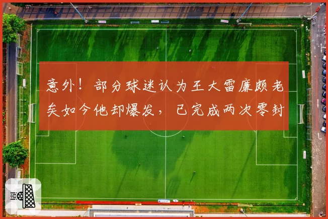 意外！部分球迷认为王大雷廉颇老矣如今他却爆发，已完成两次零封